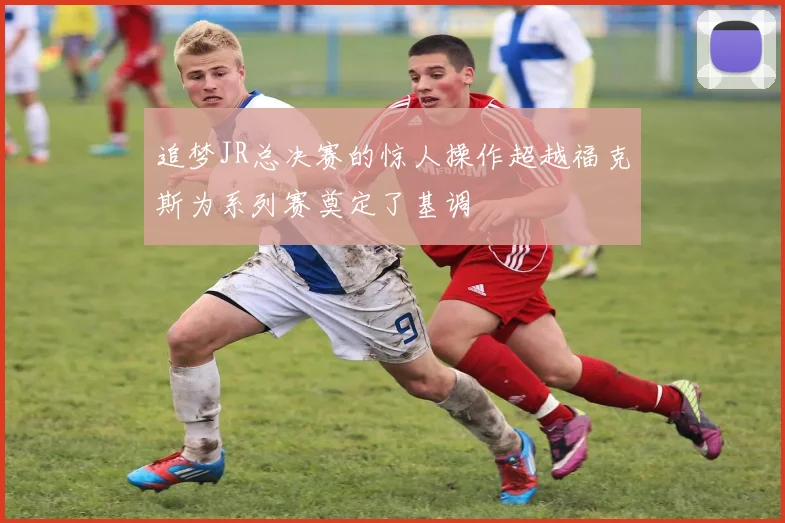 追梦JR总决赛的惊人操作超越福克斯为系列赛奠定了基调