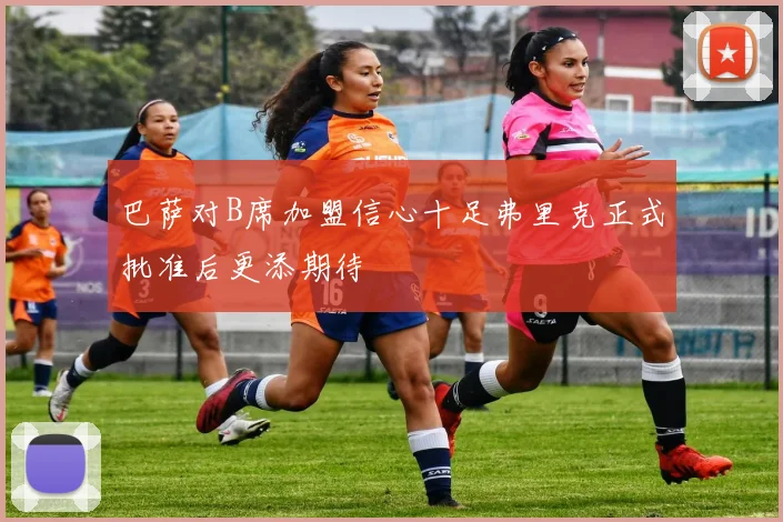 巴萨对B席加盟信心十足弗里克正式批准后更添期待