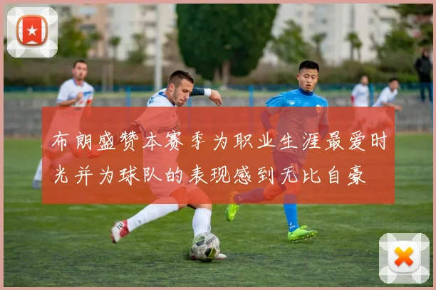 布朗盛赞本赛季为职业生涯最爱时光并为球队的表现感到无比自豪