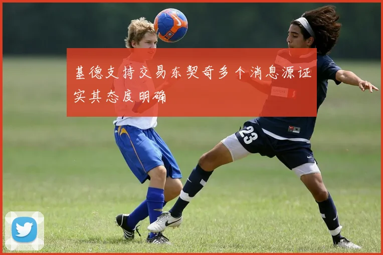 基德支持交易东契奇多个消息源证实其态度明确