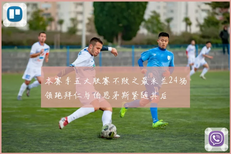 本赛季五大联赛不败之最米兰24场领跑拜仁与伯恩茅斯紧随其后