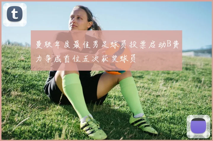曼联年度最佳男足球员投票启动B费力争成首位五次获奖球员
