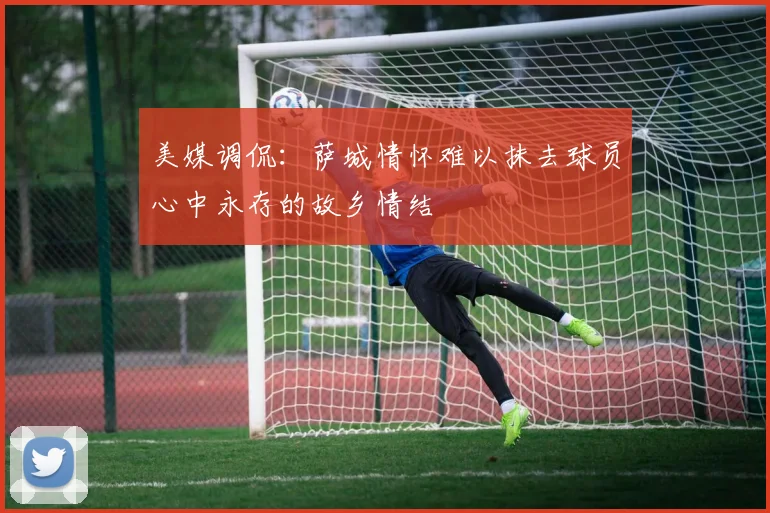 美媒调侃：萨城情怀难以抹去球员心中永存的故乡情结