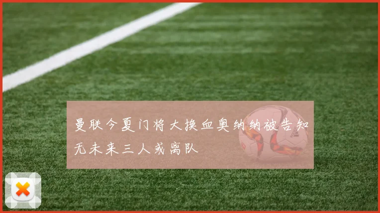 曼联今夏门将大换血奥纳纳被告知无未来三人或离队