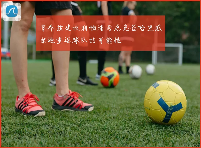 亨乔兹建议利物浦考虑免签哈里威尔逊重返球队的可能性