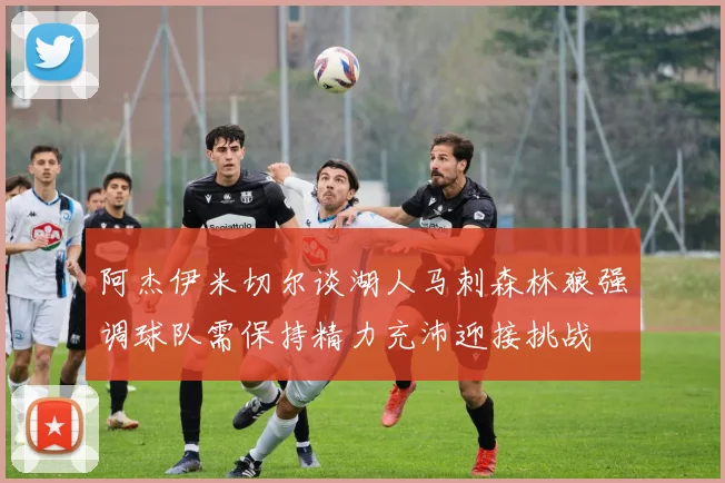 阿杰伊米切尔谈湖人马刺森林狼强调球队需保持精力充沛迎接挑战