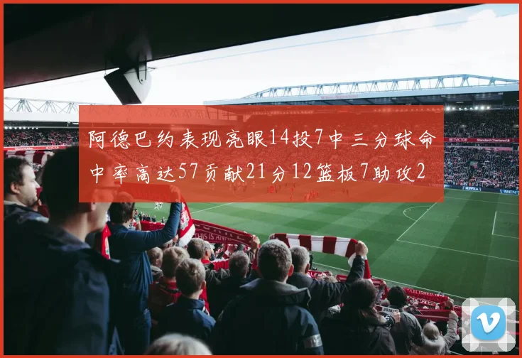 阿德巴约表现亮眼14投7中三分球命中率高达57贡献21分12篮板7助攻2抢断