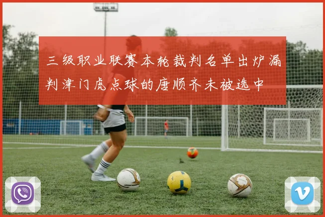 三级职业联赛本轮裁判名单出炉漏判津门虎点球的唐顺齐未被选中
