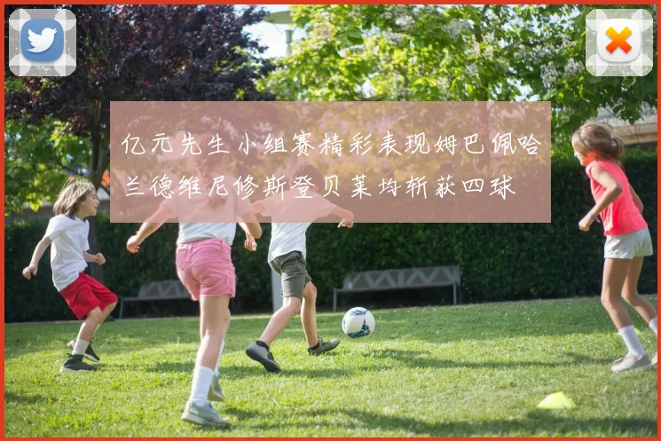 亿元先生小组赛精彩表现姆巴佩哈兰德维尼修斯登贝莱均斩获四球