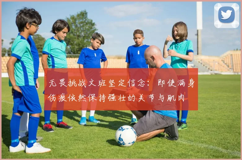 无畏挑战文班坚定信念：即使满身伤痕依然保持强壮的关节与肌肉