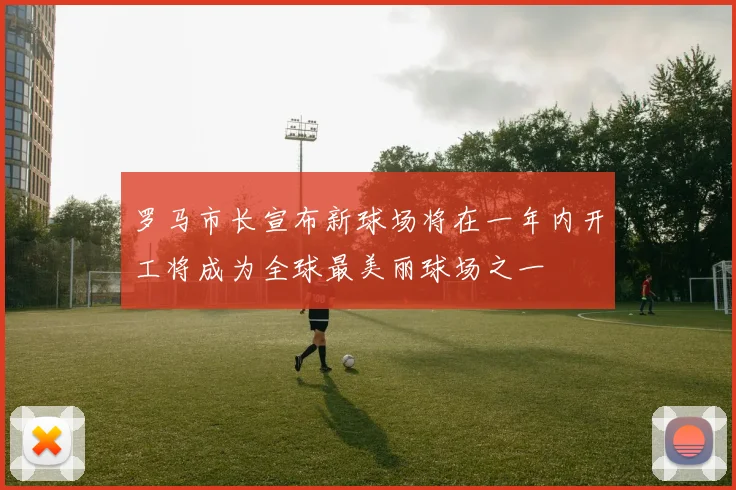 罗马市长宣布新球场将在一年内开工将成为全球最美丽球场之一