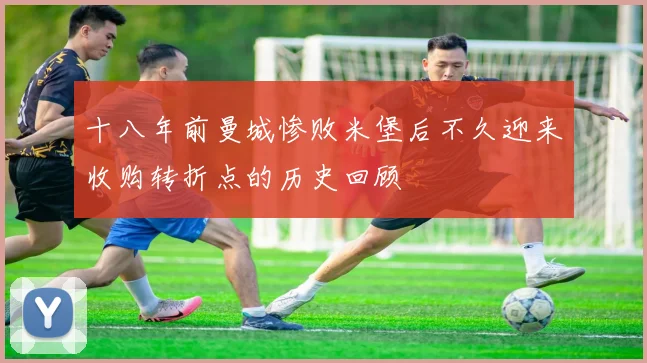 十八年前曼城惨败米堡后不久迎来收购转折点的历史回顾