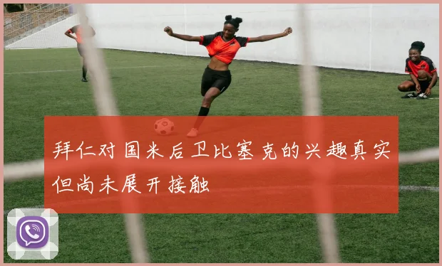 拜仁对国米后卫比塞克的兴趣真实但尚未展开接触