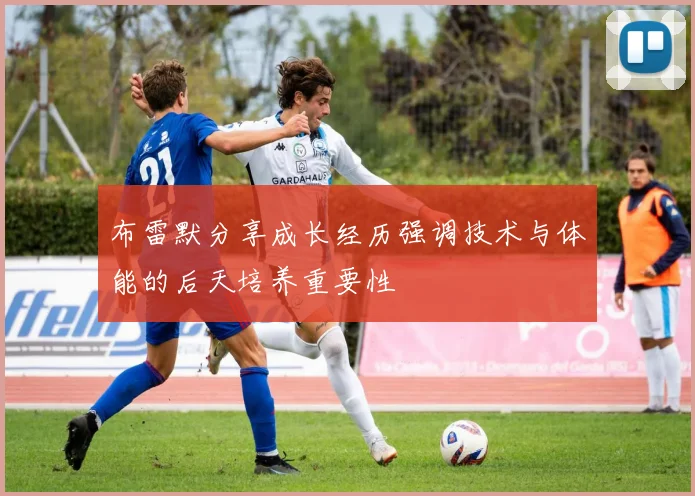 布雷默分享成长经历强调技术与体能的后天培养重要性