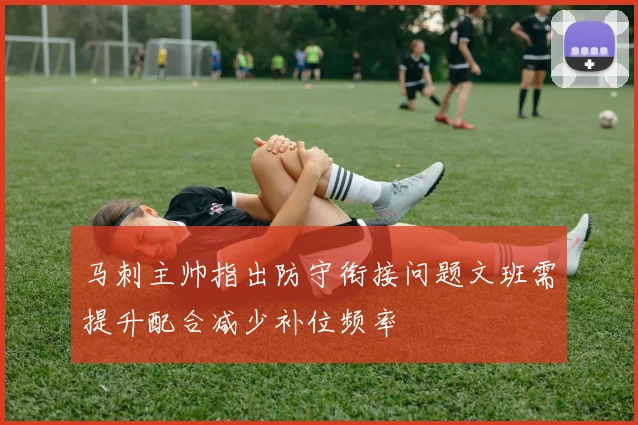 马刺主帅指出防守衔接问题文班需提升配合减少补位频率