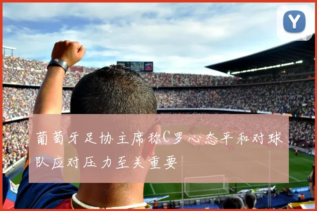 葡萄牙足协主席称C罗心态平和对球队应对压力至关重要