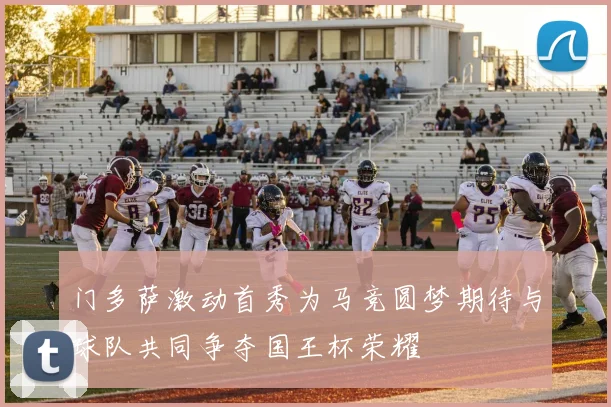 门多萨激动首秀为马竞圆梦期待与球队共同争夺国王杯荣耀