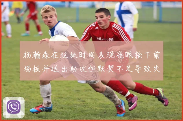 杨瀚森在垃圾时间表现亮眼抢下前场板并送出助攻但默契不足导致失误
