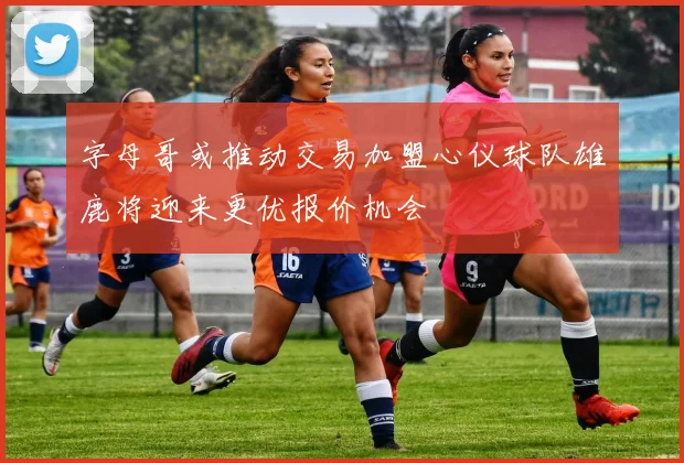 字母哥或推动交易加盟心仪球队雄鹿将迎来更优报价机会