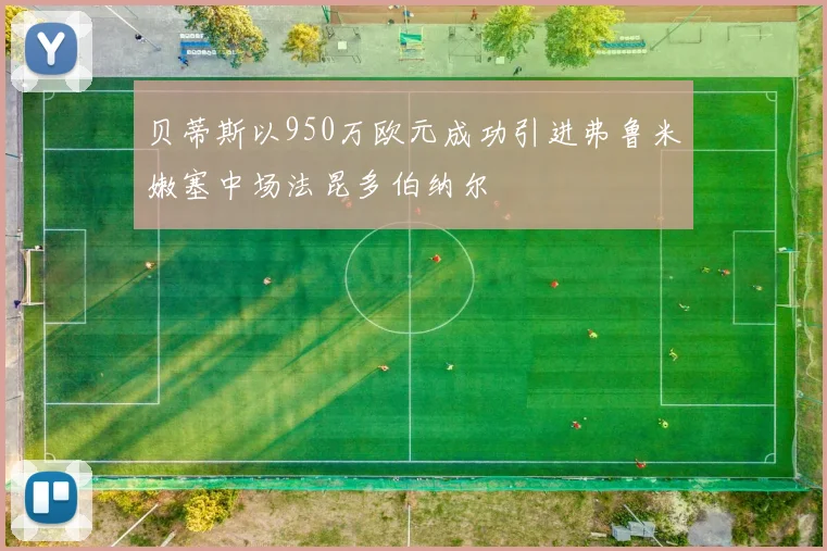 贝蒂斯以950万欧元成功引进弗鲁米嫩塞中场法昆多伯纳尔