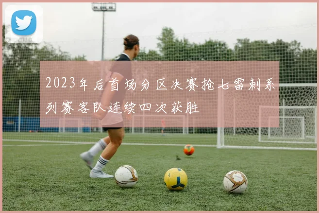 2023年后首场分区决赛抢七雷刺系列赛客队连续四次获胜